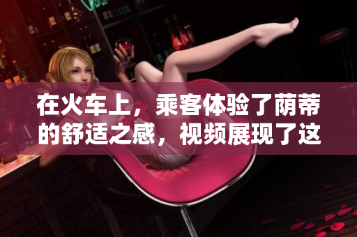 在火車上，乘客體驗了蔭蒂的舒適之感，視頻展現(xiàn)了這種愉悅的旅程。