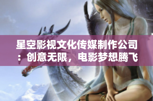 星空影視文化傳媒制作公司：創(chuàng)意無(wú)限，電影夢(mèng)想騰飛