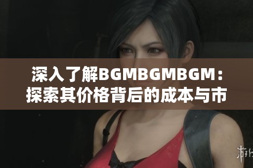 深入了解BGMBGMBGM：探索其價(jià)格背后的成本與市場(chǎng)趨勢(shì)