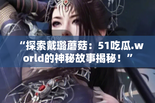 “探索戴璐蘑菇：51吃瓜.world的神秘故事揭秘！”