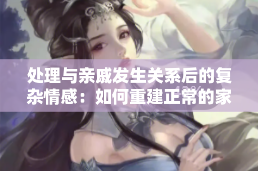 處理與親戚發(fā)生關(guān)系后的復(fù)雜情感：如何重建正常的家庭互動(dòng)方式
