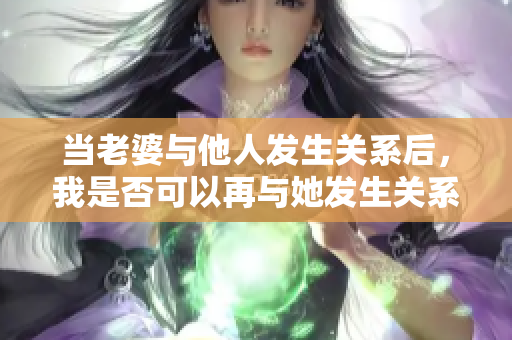 當(dāng)老婆與他人發(fā)生關(guān)系后，我是否可以再與她發(fā)生關(guān)系？