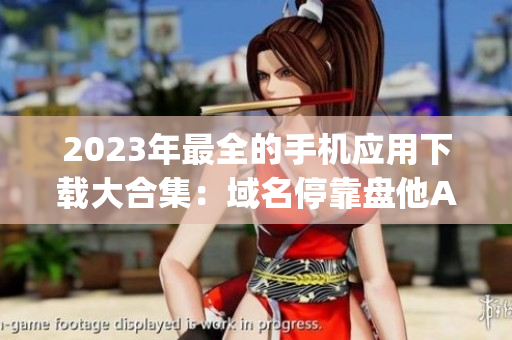 2023年最全的手機(jī)應(yīng)用下載大合集：域名?？勘P他App匯總