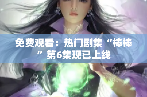 免費(fèi)觀看：熱門劇集“棒棒”第6集現(xiàn)已上線