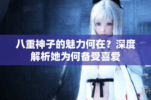 八重神子的魅力何在？深度解析她為何備受喜愛