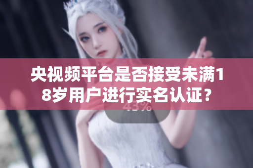 央視頻平臺是否接受未滿18歲用戶進行實名認證？