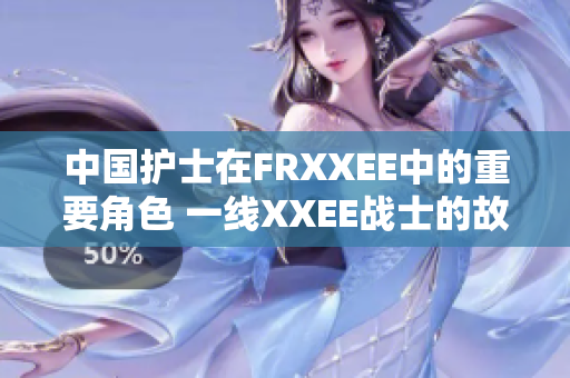 中國(guó)護(hù)士在FRXXEE中的重要角色 一線XXEE戰(zhàn)士的故事