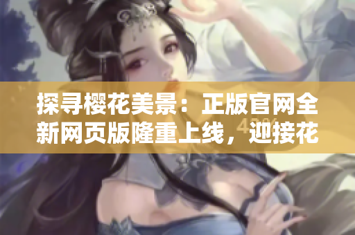 探尋櫻花美景：正版官網(wǎng)全新網(wǎng)頁版隆重上線，迎接花海探索之旅