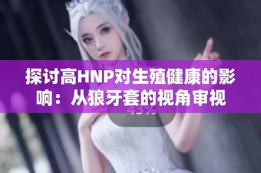 探討高HNP對(duì)生殖健康的影響：從狼牙套的視角審視