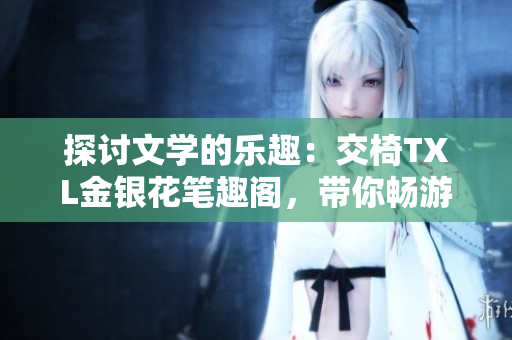 探討文學(xué)的樂(lè)趣：交椅TXL金銀花筆趣閣，帶你暢游書(shū)海的美妙世界