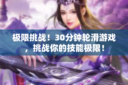極限挑戰(zhàn)！30分鐘輪滑游戲，挑戰(zhàn)你的技能極限！
