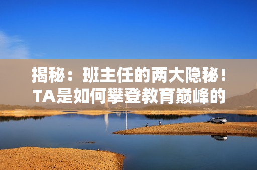 揭秘：班主任的兩大隱秘！TA是如何攀登教育巔峰的？