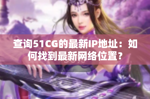 查詢51CG的最新IP地址：如何找到最新網(wǎng)絡(luò)位置？