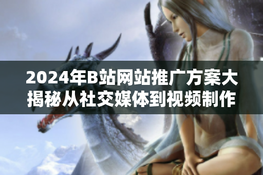 2024年B站網(wǎng)站推廣方案大揭秘從社交媒體到視頻制作，實(shí)現(xiàn)網(wǎng)站推廣新突破
