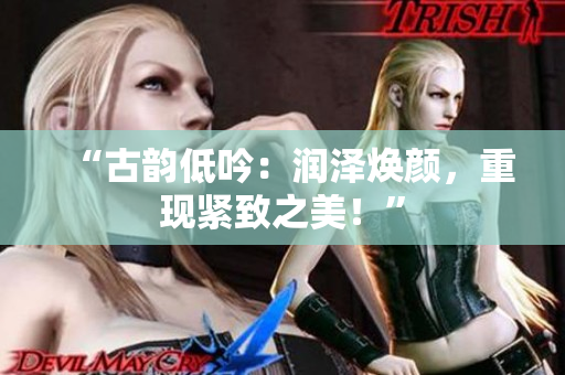 “古韻低吟：潤澤煥顏，重現(xiàn)緊致之美！”