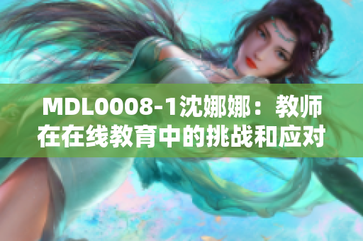 MDL0008-1沈娜娜：教師在在線教育中的挑戰(zhàn)和應(yīng)對(duì)