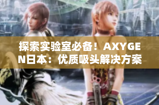 探索實(shí)驗(yàn)室必備！AXYGEN日本：優(yōu)質(zhì)吸頭解決方案全面解析