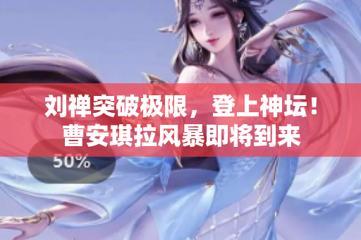 劉禪突破極限，登上神壇！曹安琪拉風(fēng)暴即將到來(lái)