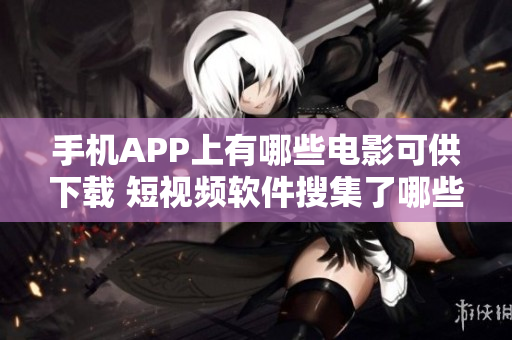 手機APP上有哪些電影可供下載 短視頻軟件搜集了哪些精彩影片