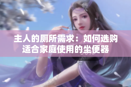 主人的廁所需求：如何選購適合家庭使用的坐便器