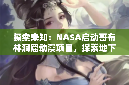探索未知：NASA啟動哥布林洞窟動漫項目，探索地下奇跡