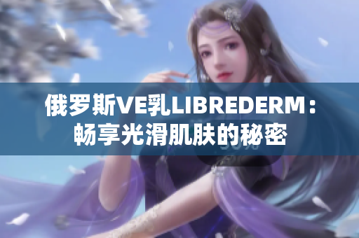 俄羅斯VE乳L(zhǎng)IBREDERM：暢享光滑肌膚的秘密