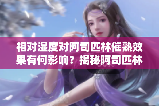 相對(duì)濕度對(duì)阿司匹林催熟效果有何影響?揭秘阿司匹林催熟的濕度秘密 相對(duì)濕度對(duì)阿司匹林催熟效果有何影響?揭秘阿司匹林催熟的濕度秘密