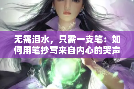 無需淚水,只需一支筆:如何用筆抄寫來自內(nèi)心的哭聲 無需淚水,只需一支筆:如何用筆抄寫來自內(nèi)心的哭聲
