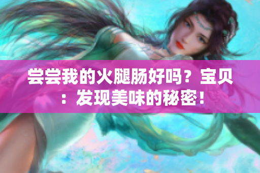 嘗嘗我的火腿腸好嗎?寶貝:發(fā)現(xiàn)美味的秘密! 嘗嘗我的火腿腸好嗎?寶貝:發(fā)現(xiàn)美味的秘密!