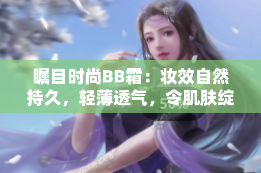矚目時尚BB霜：妝效自然持久，輕薄透氣，令肌膚綻放光彩