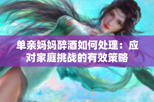 單親媽媽醉酒如何處理：應(yīng)對(duì)家庭挑戰(zhàn)的有效策略