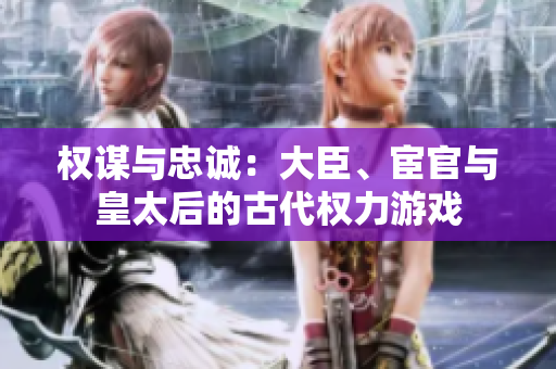 權(quán)謀與忠誠:大臣、宦官與皇太后的古代權(quán)力游戲 權(quán)謀與忠誠:大臣、宦官與皇太后的古代權(quán)力游戲