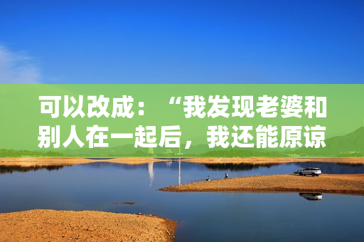 可以改成：“我發(fā)現(xiàn)老婆和別人在一起后，我還能原諒她嗎？”