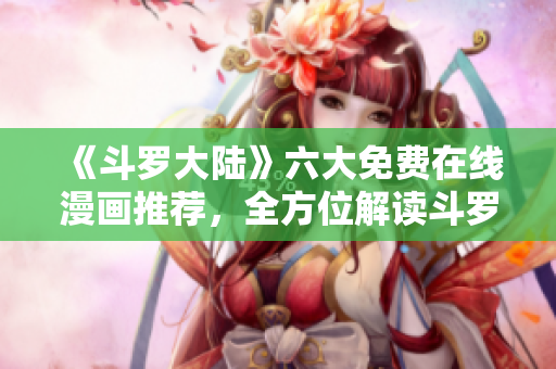 《斗羅大陸》六大免費(fèi)在線漫畫推薦，全方位解讀斗羅大陸的魅力