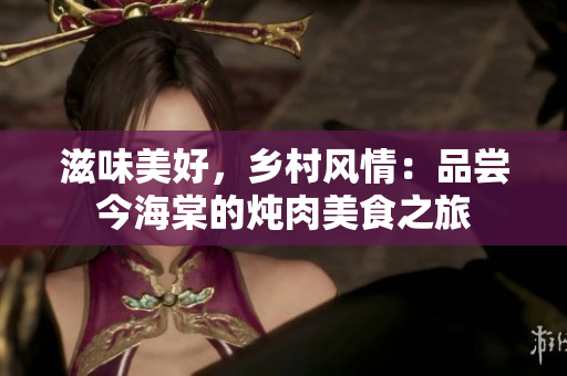 滋味美好，鄉(xiāng)村風(fēng)情：品嘗今海棠的燉肉美食之旅