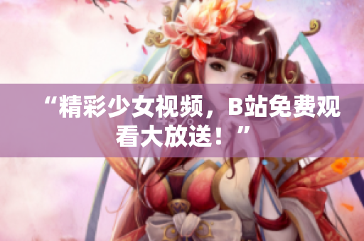 “精彩少女視頻，B站免費(fèi)觀看大放送！”