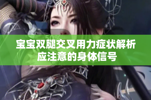 寶寶雙腿交叉用力癥狀解析 應(yīng)注意的身體信號(hào)