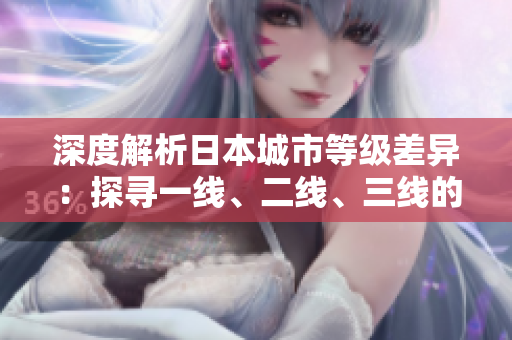 深度解析日本城市等級差異：探尋一線、二線、三線的獨(dú)特魅力