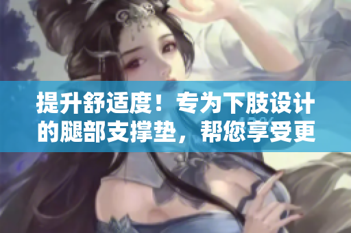 提升舒適度!專為下肢設(shè)計的腿部支撐墊,幫您享受更好的睡眠體驗 提升舒適度!專為下肢設(shè)計的腿部支撐墊,幫您享受更好的睡眠體驗