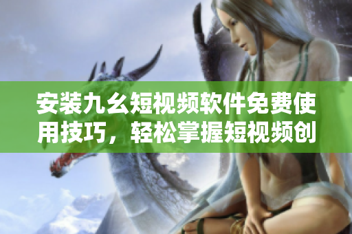 安裝九幺短視頻軟件免費(fèi)使用技巧,輕松掌握短視頻創(chuàng)作要點(diǎn) 安裝九幺短視頻軟件免費(fèi)使用技巧,輕松掌握短視頻創(chuàng)作要點(diǎn)
