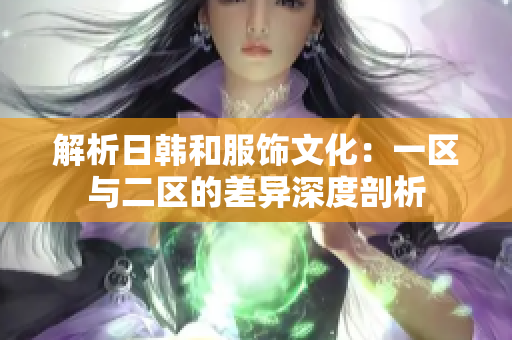 解析日韓和服飾文化：一區(qū)與二區(qū)的差異深度剖析