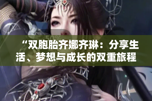 “雙胞胎齊娜齊琳：分享生活、夢想與成長的雙重旅程”
