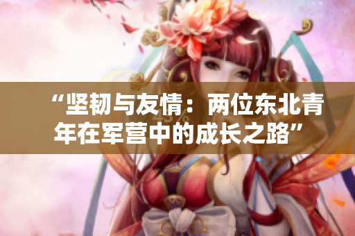 “堅韌與友情：兩位東北青年在軍營中的成長之路”