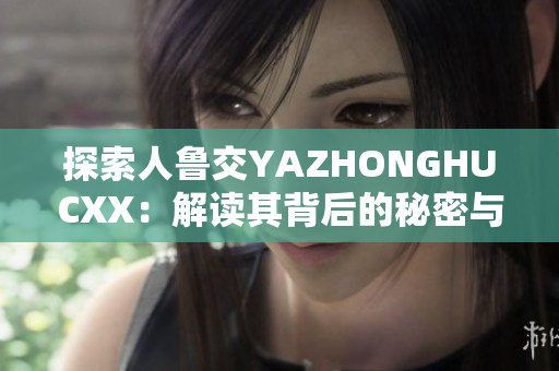探索人魯交YAZHONGHUCXX：解讀其背后的秘密與影響力