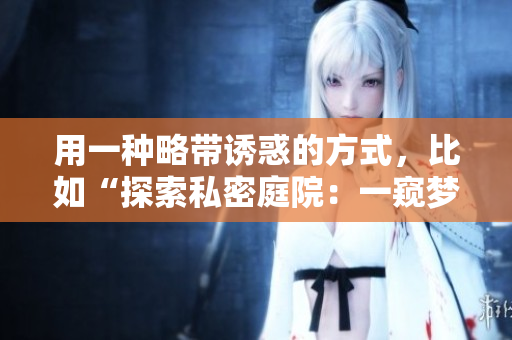 用一種略帶誘惑的方式,比如“探索私密庭院:一窺夢幻花園的神秘之美” 用一種略帶誘惑的方式,比如“探索私密庭院:一窺夢幻花園的神秘之美”