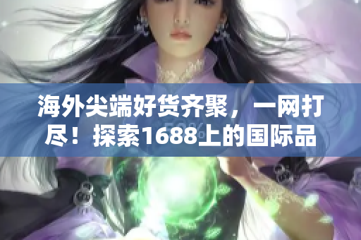 海外尖端好貨齊聚,一網(wǎng)打盡!探索1688上的國(guó)際品牌與精品推薦 海外尖端好貨齊聚,一網(wǎng)打盡!探索1688上的國(guó)際品牌與精品推薦