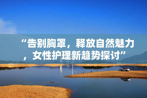 “告別胸罩,釋放自然魅力,女性護(hù)理新趨勢探討” “告別胸罩,釋放自然魅力,女性護(hù)理新趨勢探討”