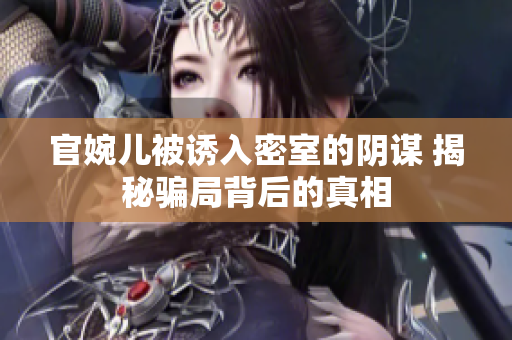 官婉兒被誘入密室的陰謀 揭秘騙局背后的真相