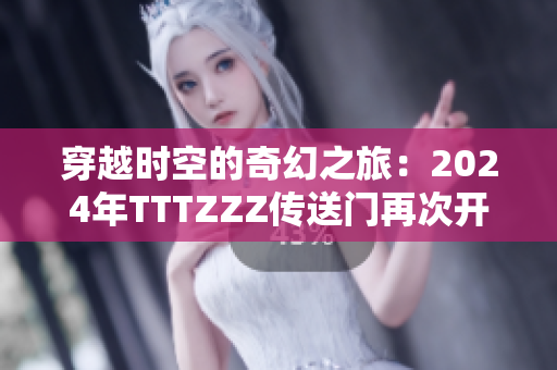 穿越時(shí)空的奇幻之旅:2024年TTTZZZ傳送門再次開啟 穿越時(shí)空的奇幻之旅:2024年TTTZZZ傳送門再次開啟