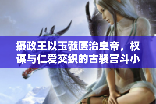 攝政王以玉髓醫(yī)治皇帝,權(quán)謀與仁愛交織的古裝宮斗小說 攝政王以玉髓醫(yī)治皇帝,權(quán)謀與仁愛交織的古裝宮斗小說